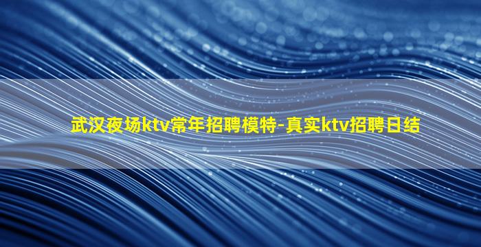 武汉夜场ktv常年招聘模特-真实ktv招聘日结