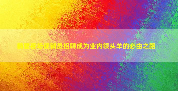 鹤壁夜场促销员招聘成为业内领头羊的必由之路